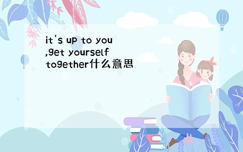 it's up to you,get yourself together什么意思