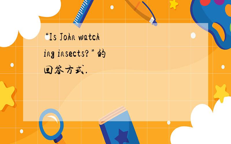 “Is John watching insects?”的回答方式.