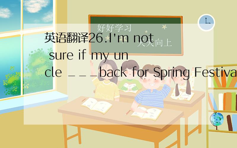 英语翻译26.I'm not sure if my uncle ___back for Spring Festival