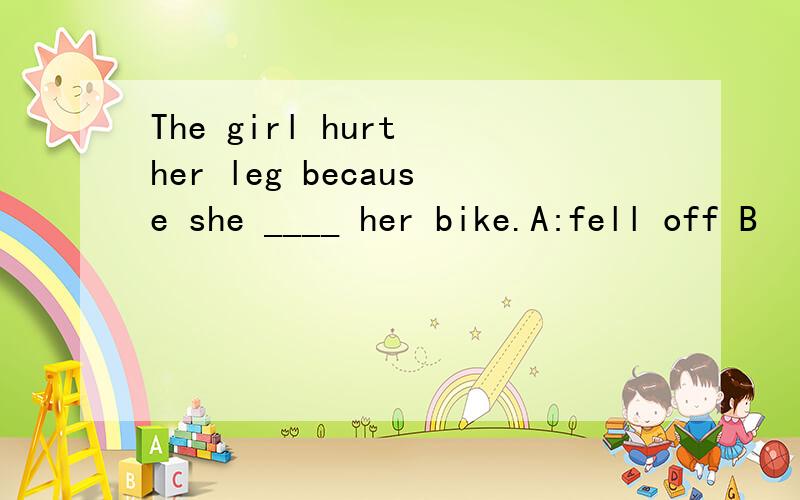 The girl hurt her leg because she ____ her bike.A:fell off B