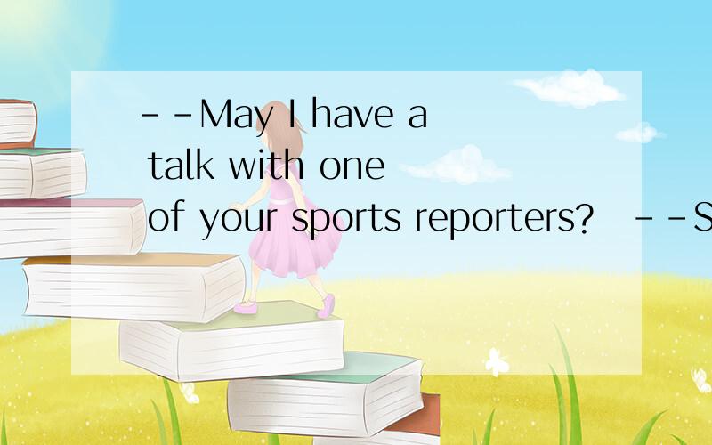 --May I have a talk with one of your sports reporters?　--Sor
