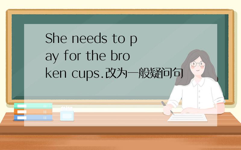 She needs to pay for the broken cups.改为一般疑问句