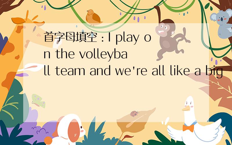 首字母填空：I play on the volleyball team and we're all like a big