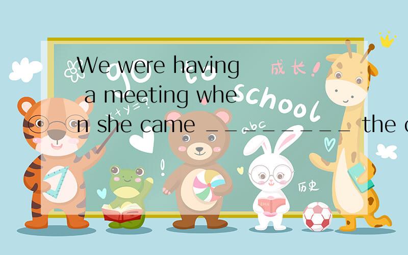 We were having a meeting when she came ________ the classroo