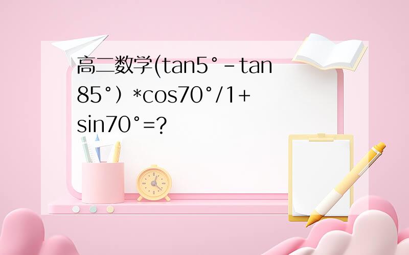 高二数学(tan5°-tan85°）*cos70°/1+sin70°=?