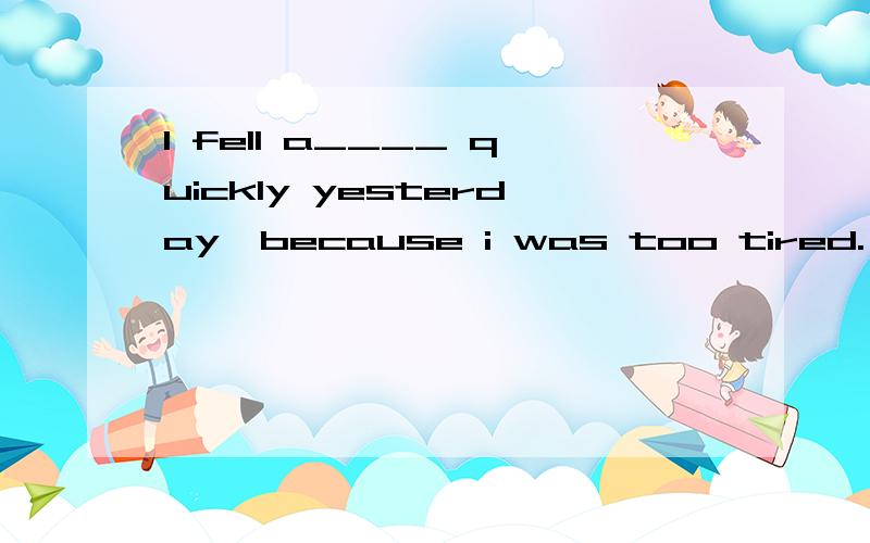 I fell a____ quickly yesterday,because i was too tired.