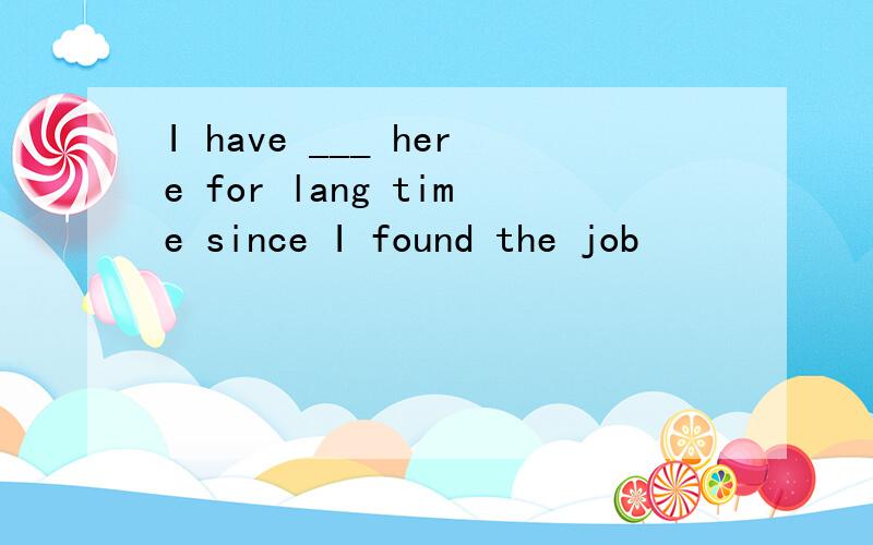 I have ___ here for lang time since I found the job