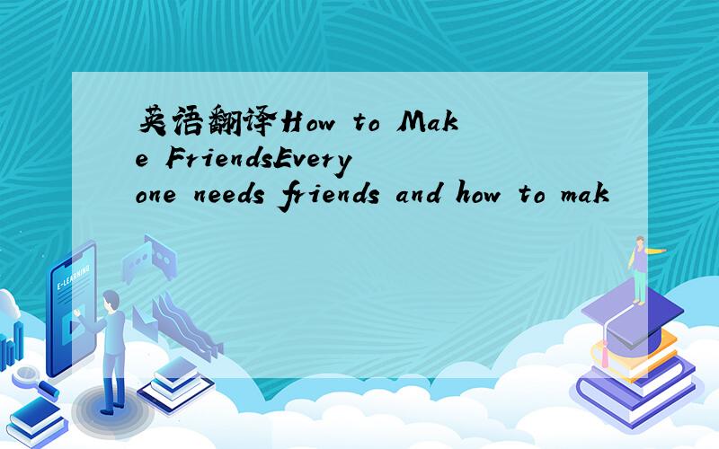 英语翻译How to Make FriendsEveryone needs friends and how to mak