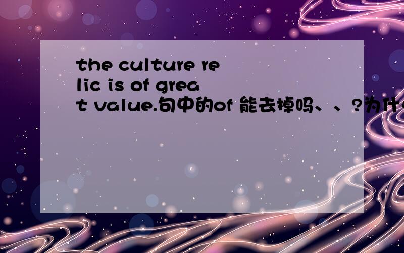 the culture relic is of great value.句中的of 能去掉吗、、?为什么?