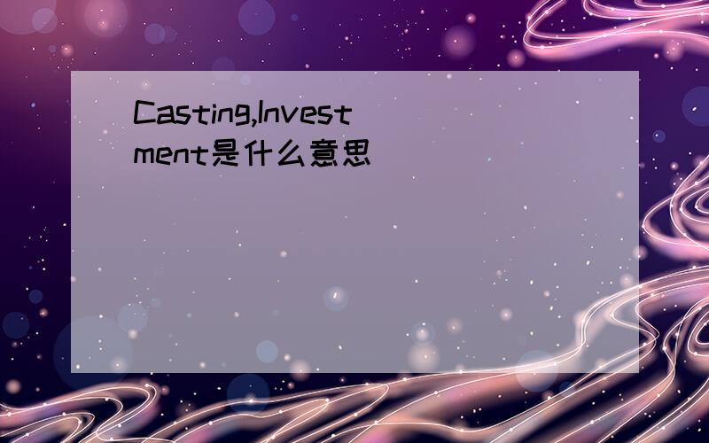 Casting,Investment是什么意思