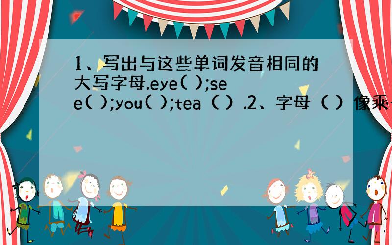 1、写出与这些单词发音相同的大写字母.eye( );see( );you( );tea（ ）.2、字母（ ）像乘号；