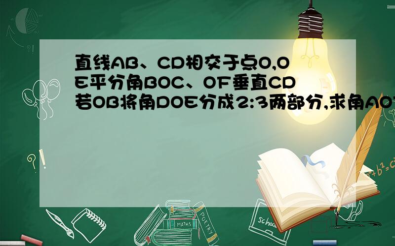 直线AB、CD相交于点O,OE平分角BOC、OF垂直CD若OB将角DOE分成2:3两部分,求角AOF的度数?