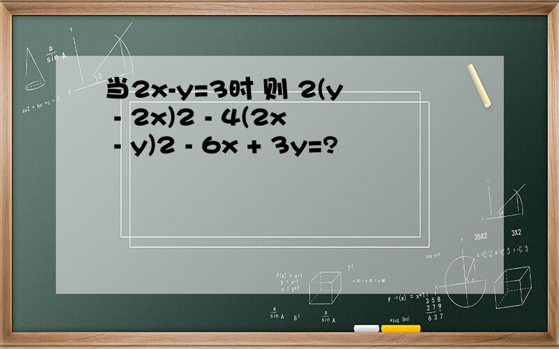 当2x-y=3时 则 2(y - 2x)2 - 4(2x - y)2 - 6x + 3y=?