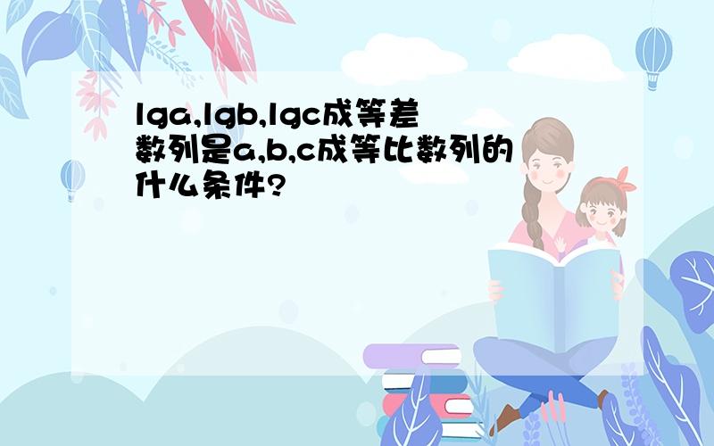 lga,lgb,lgc成等差数列是a,b,c成等比数列的什么条件?