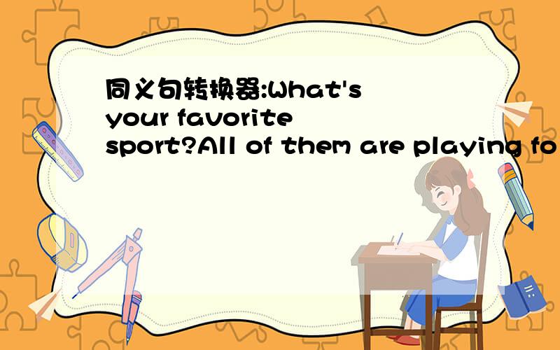 同义句转换器:What's your favorite sport?All of them are playing fo