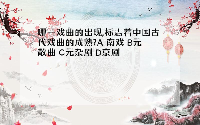 哪一戏曲的出现,标志着中国古代戏曲的成熟?A 南戏 B元散曲 C元杂剧 D京剧