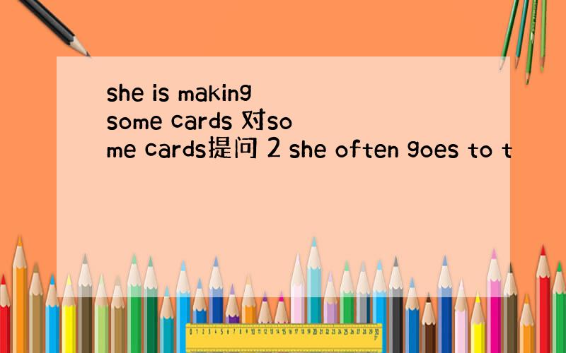 she is making some cards 对some cards提问 2 she often goes to t