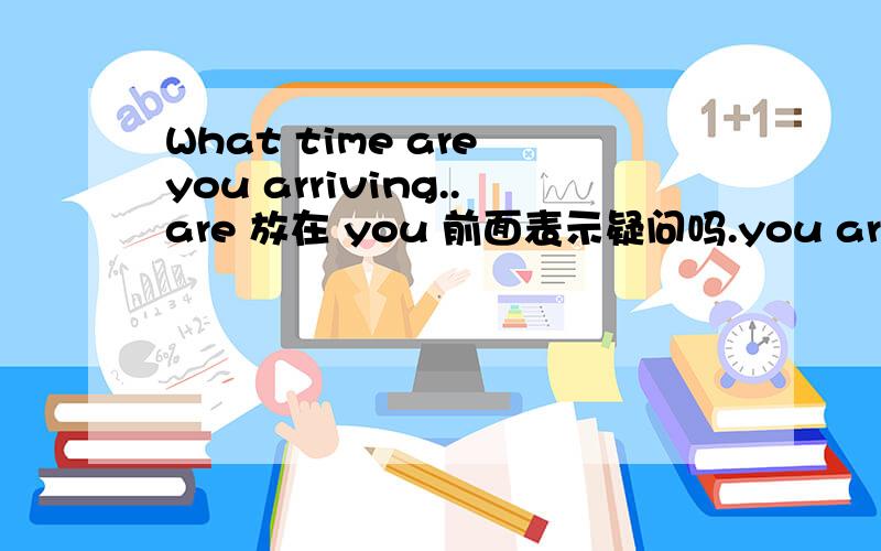 What time are you arriving..are 放在 you 前面表示疑问吗.you are arriv