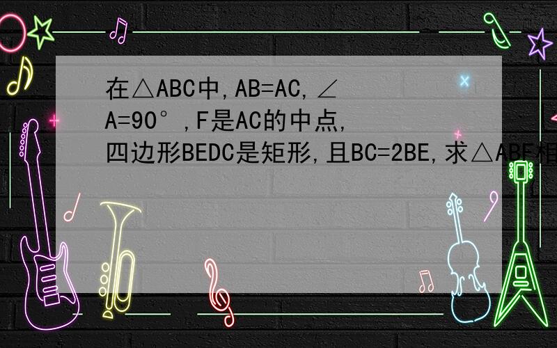 在△ABC中,AB=AC,∠A=90°,F是AC的中点,四边形BEDC是矩形,且BC=2BE,求△ABF相似于△CBD