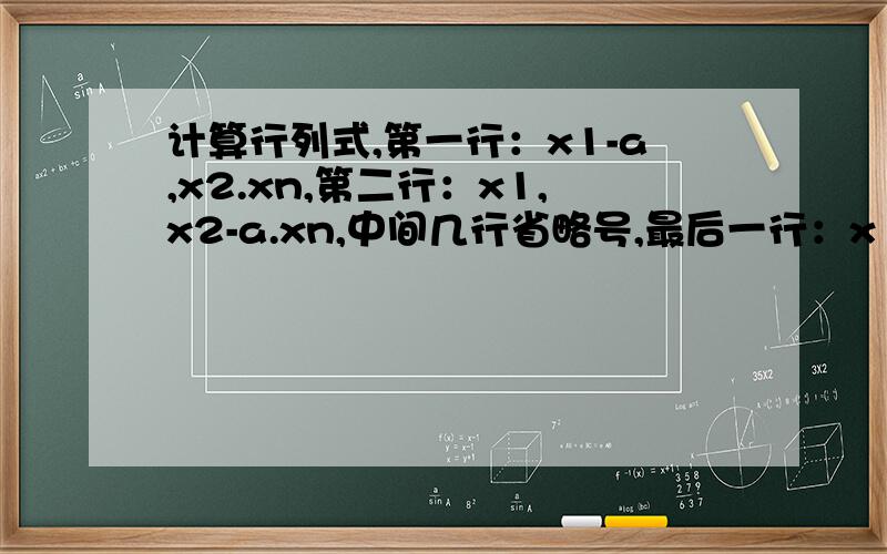 计算行列式,第一行：x1-a,x2.xn,第二行：x1,x2-a.xn,中间几行省略号,最后一行：x1,x2 ...xn