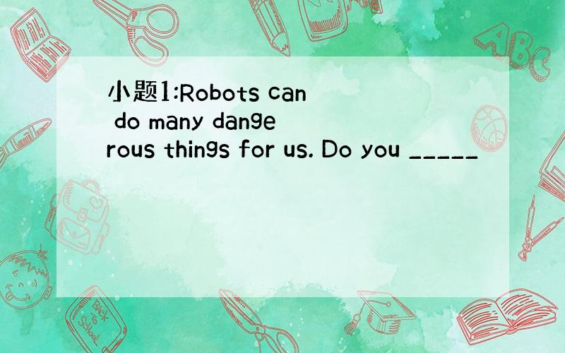 小题1:Robots can do many dangerous things for us. Do you _____
