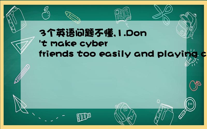 3个英语问题不懂,1.Don't make cyber friends too easily and playing c