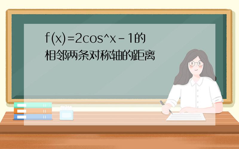 f(x)=2cos^x-1的相邻两条对称轴的距离