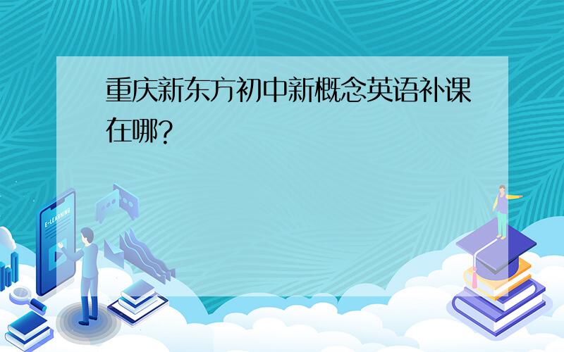 重庆新东方初中新概念英语补课在哪?