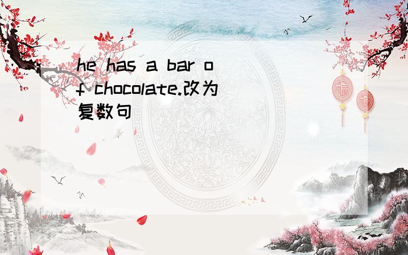 he has a bar of chocolate.改为复数句