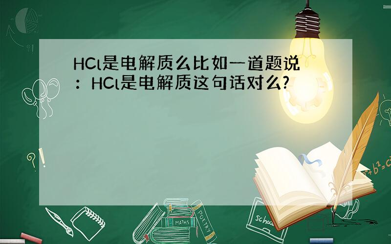 HCl是电解质么比如一道题说：HCl是电解质这句话对么?