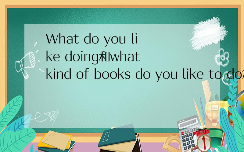 What do you like doing和what kind of books do you like to do怎