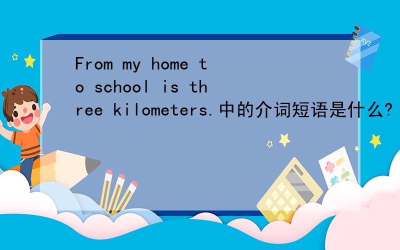 From my home to school is three kilometers.中的介词短语是什么?