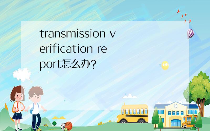 transmission verification report怎么办?
