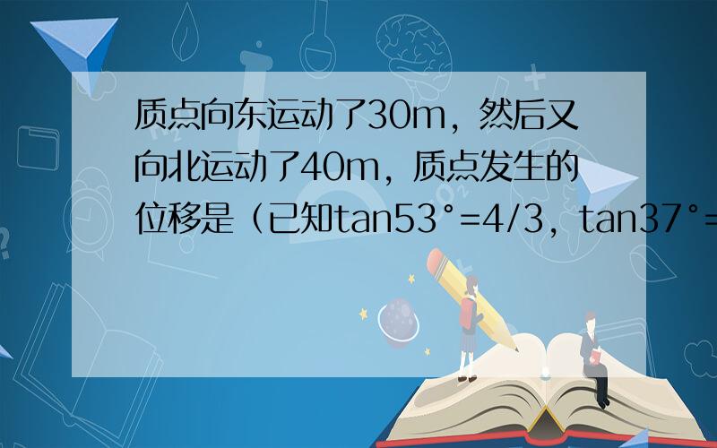 质点向东运动了30m，然后又向北运动了40m，质点发生的位移是（已知tan53°=4/3，tan37°=3/4）（　　）