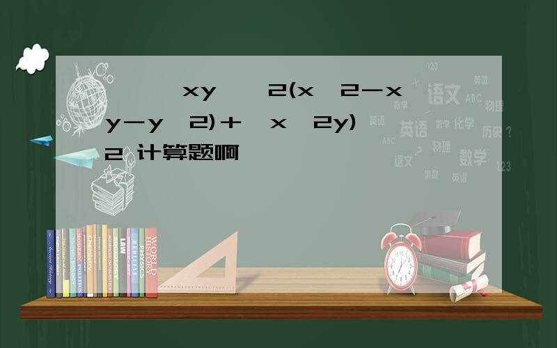 ﹣﹙﹣xy﹚^2(x^2－xy－y^2)＋﹙x^2y)^2 计算题啊
