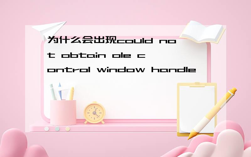 为什么会出现could not obtain ole control window handle