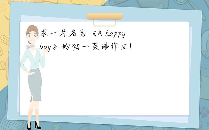 求一片名为《A happy boy》的初一英语作文!