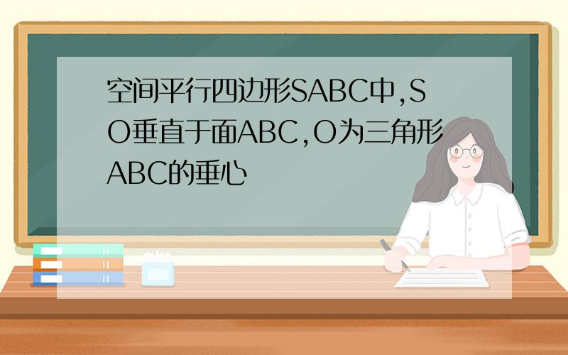 空间平行四边形SABC中,SO垂直于面ABC,O为三角形ABC的垂心