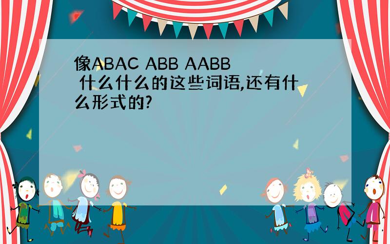 像ABAC ABB AABB 什么什么的这些词语,还有什么形式的?