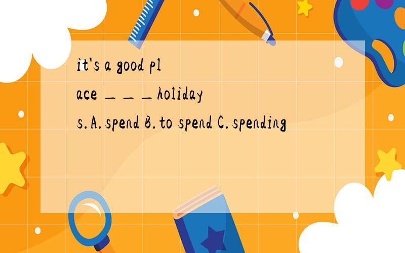 it's a good place ___holidays.A.spend B.to spend C.spending