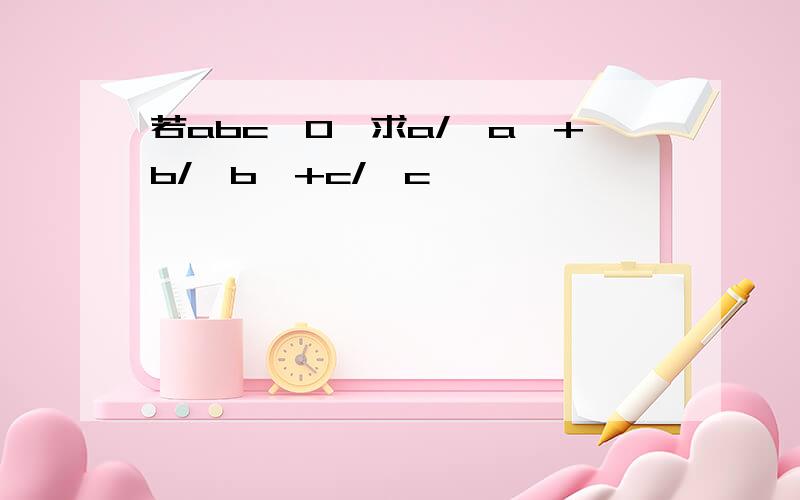 若abc≠0,求a/丨a丨+b/丨b丨+c/丨c丨