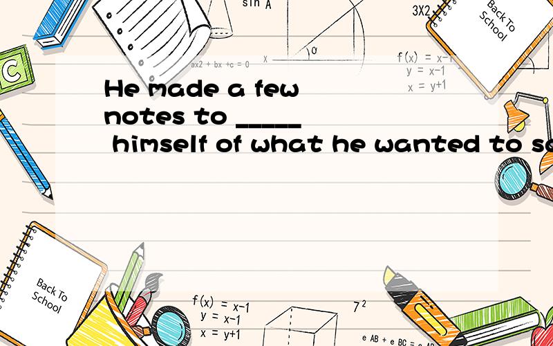 He made a few notes to _____ himself of what he wanted to sa