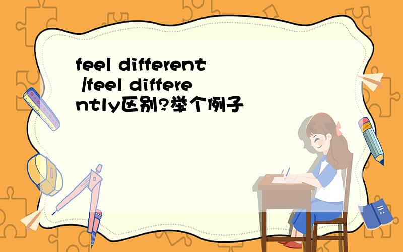 feel different /feel differently区别?举个例子