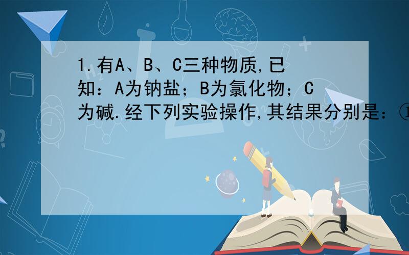 1.有A、B、C三种物质,已知：A为钠盐；B为氯化物；C为碱.经下列实验操作,其结果分别是：①A、B的溶液混合后无沉淀或