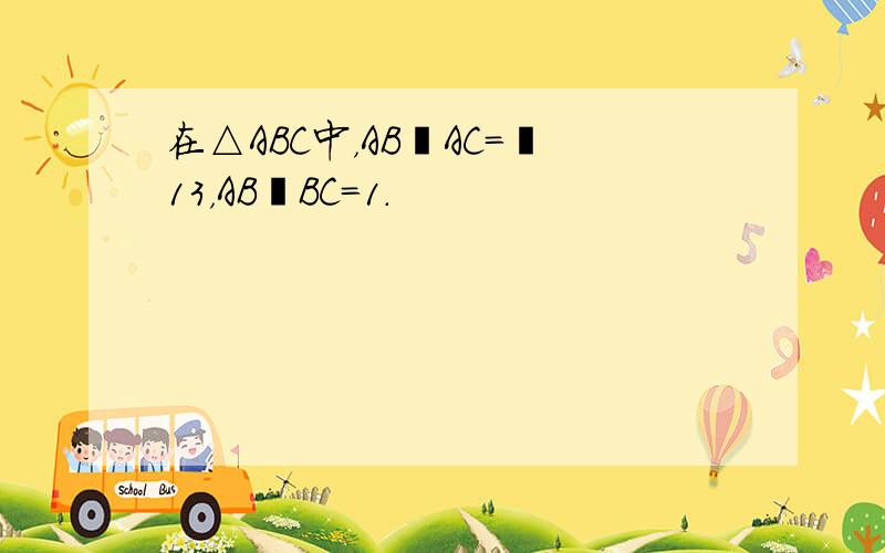 在△ABC中，AB•AC＝−13，AB•BC=1．