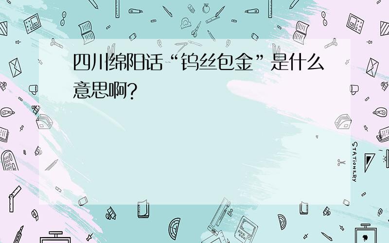 四川绵阳话“钨丝包金”是什么意思啊?