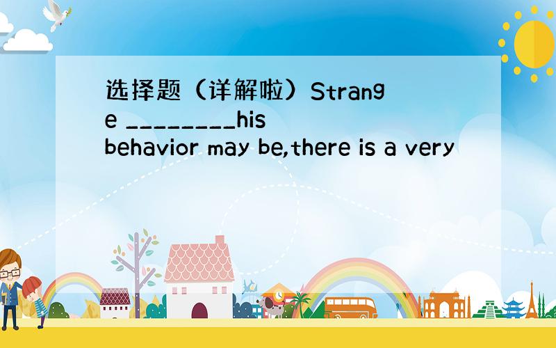 选择题（详解啦）Strange ________his behavior may be,there is a very