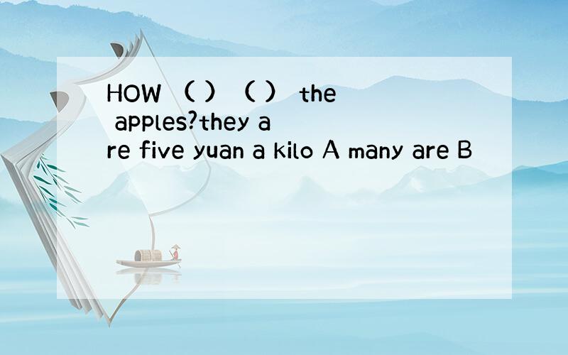 HOW （ ）（ ） the apples?they are five yuan a kilo A many are B