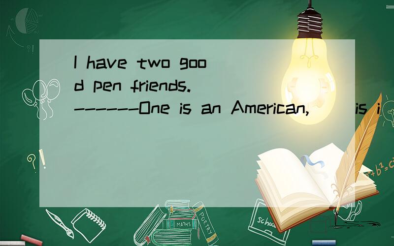 I have two good pen friends.------One is an American,( )is i