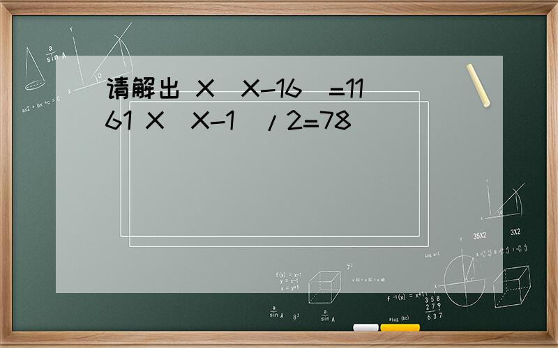 请解出 X(X-16)=1161 X(X-1)/2=78